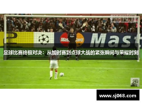 足球比赛终极对决：从加时赛到点球大战的紧张瞬间与荣耀时刻